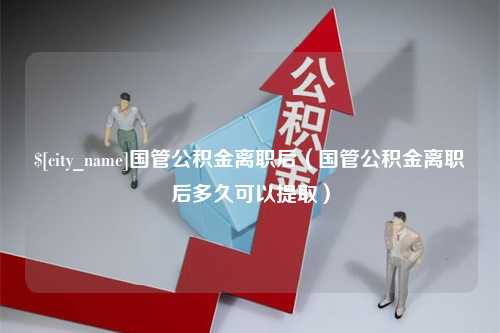 嘉善国管公积金离职后（国管公积金离职后多久可以提取）