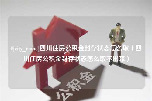 嘉善四川住房公积金封存状态怎么取（四川住房公积金封存状态怎么取不出来）