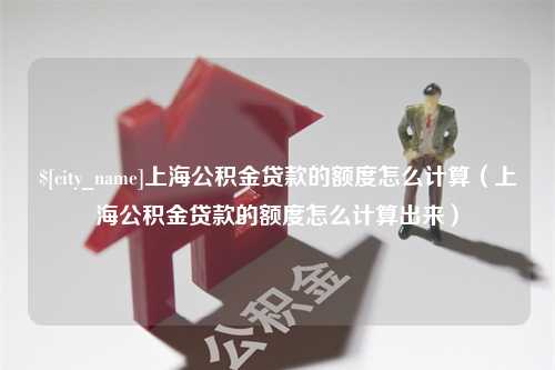 嘉善上海公积金贷款的额度怎么计算（上海公积金贷款的额度怎么计算出来）